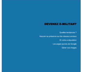 DEVENEZ E-MILITANT
Quelles tendances ?
Assurer sa présence sur les réseaux sociaux
Et votre e-réputation
Les pages jaunes de Google
Gérer vos images
 
