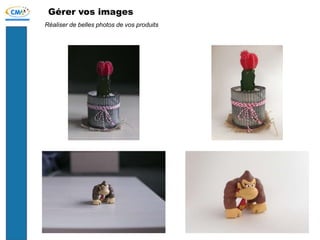 Gérer vos images
Réaliser de belles photos de vos produits
 