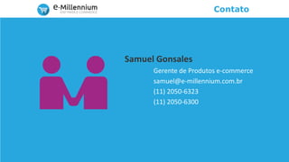 Contato
Samuel Gonsales
Gerente de Produtos e-commerce
samuel@e-millennium.com.br
(11) 2050-6323
(11) 2050-6300
 