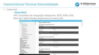 Características Técnicas Extensibilidade
• Extensível:
- Baixo Nível
API’s completas de integração inteligentes, REST, JSON, SOA;
Mais de 1.600 métodos disponíveis em nossa API.
 