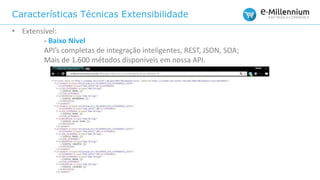 Características Técnicas Extensibilidade
• Extensível:
- Baixo Nível
API’s completas de integração inteligentes, REST, JSON, SOA;
Mais de 1.600 métodos disponíveis em nossa API.
 