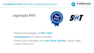 Compliance Pack aderentes à Legislação Brasileira
• Sistema homologado no PAF e S@T;
• Homologação em todos os Estados;
• Pronto para operação com nota fiscal paulista, cupom legal,
cupom mania, etc.
Legislação PDV
 