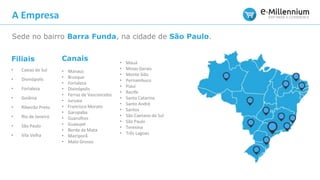 Canais
• Manaus
• Brusque
• Fortaleza
• Divinópolis
• Ferraz de Vasconcelos
• Juruaia
• Francisco Morato
• Garopaba
• Guarulhos
• Guaxupé
• Borda da Mata
• Mairiporã
• Mato Grosso
• Mauá
• Minas Gerais
• Monte Sião
• Pernambuco
• Piauí
• Recife
• Santa Catarina
• Santo André
• Santos
• São Caetano do Sul
• São Paulo
• Teresina
• Três Lagoas
Filiais
• Caxias do Sul
• Divinópolis
• Fortaleza
• Goiânia
• Ribeirão Preto
• Rio de Janeiro
• São Paulo
• Vila Velha
A Empresa
Sede no bairro Barra Funda, na cidade de São Paulo.
 