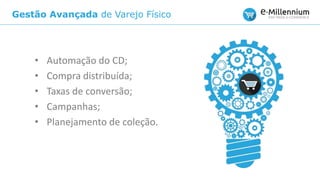 Gestão Avançada de Varejo Físico
• Automação do CD;
• Compra distribuída;
• Taxas de conversão;
• Campanhas;
• Planejamento de coleção.
 