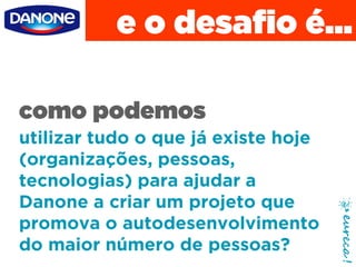 Parceiro Master
e o desafio é...
como podemos
utilizar tudo o que já existe hoje
(organizações, pessoas,
tecnologias) para ajudar a
Danone a criar um projeto que
promova o autodesenvolvimento
do maior número de pessoas?
 