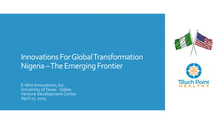 InnovationsForGlobalTransformation
Nigeria–TheEmergingFrontier
E-Mist Innovations, Inc.
University ofTexas - Dallas
Venture Development Center
April 27, 2015
 