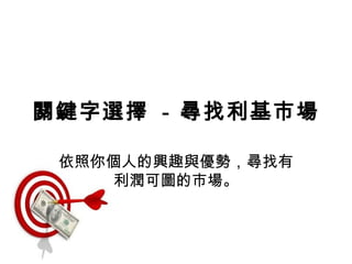 關鍵字選擇 - 尋找利基市場

 依照你個人的興趣與優勢，尋找有
     利潤可圖的市場。
 