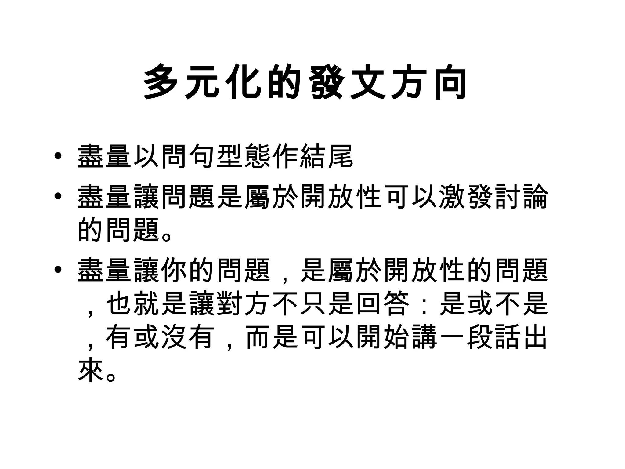 多元化的發文方向
• 盡量以問句型態作結尾
• 盡量讓問題是屬於開放性可以激發討論
  的問題。
• 盡量讓你的問題，是屬於開放性的問題
  ，也就是讓對方不只是回答：是或不是
  ，有或沒有，而是可以開始講一段話出
  來。
 