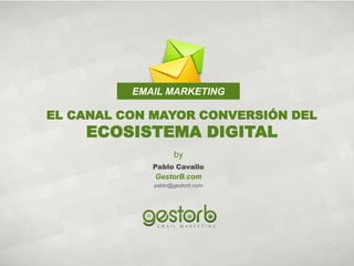EMAIL MARKETING

EL CANAL CON MAYOR CONVERSIÓN DEL
    ECOSISTEMA DIGITAL
                   by
             Pablo Cavallo
             GestorB.com
             pablo@gestorb.com
 