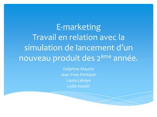 E-marketing
   Travail en relation avec la
 simulation de lancement d’un
nouveau produit des 2ème année.
           Delphine Maurizi
          Jean-Yves Petitjean
             Laura Lahaye
             Lydie Hussin
 