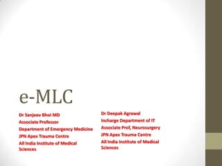 e-MLC
Dr Sanjeev Bhoi MD
Associate Professor
Department of Emergency Medicine
JPN Apex Trauma Centre
All India Institute of Medical
Sciences
Dr Deepak Agrawal
Incharge Department of IT
Associate Prof, Neurosurgery
JPN Apex Trauma Centre
All India Institute of Medical
Sciences
 