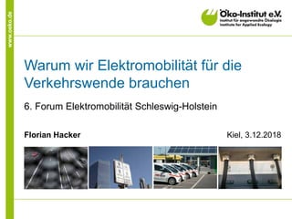 www.oeko.de
Warum wir Elektromobilität für die
Verkehrswende brauchen
6. Forum Elektromobilität Schleswig-Holstein
Florian Hacker Kiel, 3.12.2018
 