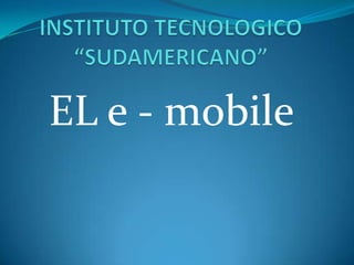 INSTITUTO TECNOLOGICO “SUDAMERICANO” EL e - mobile 