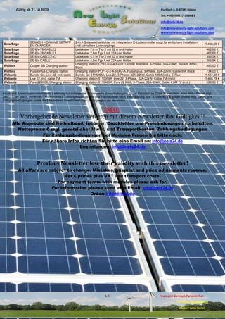 Pischlach 6, D-82389 Böbing
Tel.: +49 (0)8867/919 688 0
info@nels24.de
info@new-energy-light-solutions.com
www.new-energy-light-solutions.com
S. 3 Finanzamt Garmisch-Partenkirchen
UST-ID-Nr: DE238049655
Inhaber: Jutta Hertel
Gültig ab 21.10.2020
.01.2020
.2019
.02.2019
.11.2018
..05.2018
SolarEdge
SE6000H HD-WAVE SETAPP
EV-CHARGER
2-in-1-Solarwechselrichter mit integriertem E-Ladecontroller sorgt für einfachere Installation
und schnellere Ladevorgänge
1.456,09 €
SolarEdge SE-EV-76-CABLE2 Ladekabel 7,6 m Typ 2 mit 32 A und Halter 462,63 €
SolarEdge SE-EV-76-CABLE1 Ladekabel 7,6m Typ 1 mit 32A und Halter 462,63 €
SolarEdge SE-EV-CABLE2-V2 Ladekabel 4,5 m Typ 2 mit 32 A und Halter 396,54 €
SolarEdge SE-EV-CABLE1 Ladekabel 4,5m Typ 1 mit 32A und Halter 396,54 €
Wallbox Copper SB Charging station
Charging station CPB1-S-2-4-5-002, Copper Business, 3-Phase, 32A-22kW, Socket, RFID,
Black
890,00 €
Wallbox Pulsar Plus Charging station Charging station PLP1-0-2-4-3-002-A, Pulsar plus, 3-Phase, 32A-22kW, Cable 5M, Black 734,00 €
Webasto Bundle Go, Live 22, incl. cable Bundle Go 5110263A, Live 22, 3-Phase, 32A-22kW, Cable 4,5M (incl.), E-Flux 1.487,55 €
Webasto Live 22, incl. cable 7M Charging station 5110359A, Live 22, 3-Phase, 32A-22kW, Cable 7M (incl.) 1.468,78 €
Webasto Pure 22 IK08, Charging station Charging station 5110460A, Pure 22 IK08, 3-Phase, 32A-22kW, Cable 4.5M T2 (incl.) 583,00 €
Irrtum und Änderungen vorbehalten. Lieferung nur solange der Vorrat reicht. Eine Weitergabe dieser Preisliste an Dritte ist verboten. Alles Netto-Preise zzgl.
gesetzlicher MwSt. (innerhalb Deutschlands). Zahlungsbedingungen und Frachtkosten nach Vereinbarung bzw. lt. Vertrag. Es gelten unsere Allg. Liefer- und
Zahlungsbedingungen sowie die Besonderen Gewährleistungs- bedingungen der Hersteller.
INFO:
Vorhergehende Newsletter verlieren mit diesem Newsletter ihre Gültigkeit!!
Alle Angebote sind freibleibend. Irrtümer, Druckfehler und Preisänderungen vorbehalten.
Nettopreise € zzgl. gesetzlicher MwSt. und Transportkosten. Zahlungsbedingungen
Für Zahlungsbedingungen bei Modulen Fragen Sie bitte nach.
Für nähere Infos richten Sie bitte eine Email an: info@nels24.de
Bestellungen: info@nels24.de
Previous Newsletter lose their validity with this newsletter!
All offers are subject to change. Mistakes, misprint and price adjustments reserve.
Net € prices plus VAT and transport costs.
For payment terms with modules please ask for.
For information please send us a Email: info@nels24.de
Order: infonels24.de
 