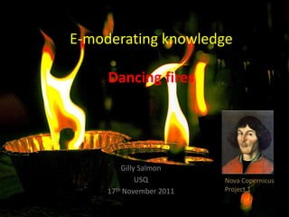 E-moderating knowledge

     Dancing fires




         Gilly Salmon
              USQ         Nova Copernicus
     17th November 2011   Project 1
 