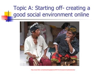 Topic A: Starting off- creating a good social environment online http:// www.flickr.com / photos / linpadgham /2444719115/ sizes /m/in/ photostream /   