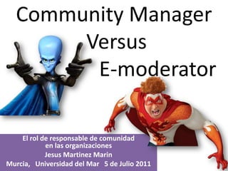 Community ManagerVersusE-moderator El rol de responsable de comunidaden las organizaciones JesusMartinezMarin Murcia,   Universidad del Mar   5 de Julio 2011 
