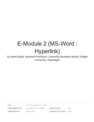 E-Module 2 (MS-Word :
Hyperlink)
by Neha Gulati, Assistant Professor, University Business School, Panjab
University, Chandiagrh
FILE
TIME SUBMITTED 29-AUG-2016 01:25AM
SUBMISSION ID 698822186
WORD COUNT 552
CHARACTER COUNT 3550
HYPERLINK.DOCX (1.49M)
 