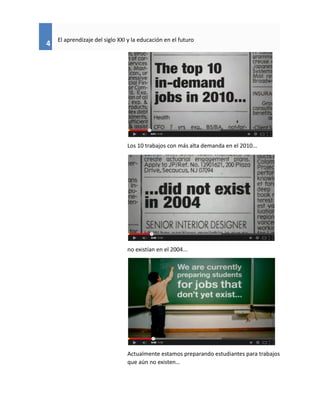 4
El aprendizaje del siglo XXI y la educación en el futuro
Los 10 trabajos con más alta demanda en el 2010...
no existían en el 2004...
Actualmente estamos preparando estudiantes para trabajos
que aún no existen…
 