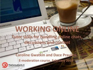 WORKING ONLINE
Tutor skills for handling online chats,
discussions and content
Caroline Gwatkin and Dace Praulins
E-moderation course, February 2014

 