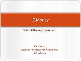 Subject: Banking Operations
Dr. Sunita
Assistant Professor in Commerce
GNC, Sirsa
E-Money
 