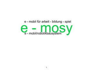 e - mosye - mobil/robotikbausystem
1
e - mobil für arbeit - bildung - spiel
 