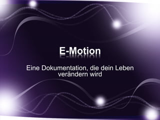 E-Motion
Eine Dokumentation, die dein Leben
verändern wird
 