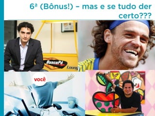 6ª (Bônus!) – mas e se tudo der
certo???

você

 