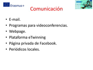 Comunicación
• E-mail.
• Programas para videoconferencias.
• Webpage.
• Plataforma eTwinning
• Página privada de Facebook.
• Periódicos locales.
 