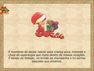 É momento de deixar nascer essa criança pura, inocente e cheia de esperanças que mora dentro de nossos corações. É tempo de festejar, no brinde da champanhe e no sorriso daqueles que amamos. 