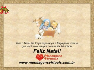 Que o Natal lhe traga esperança e força para viver, e que você viva sempre com muita felicidade. Feliz Natal! www.mensagensvirtuais.com.br 