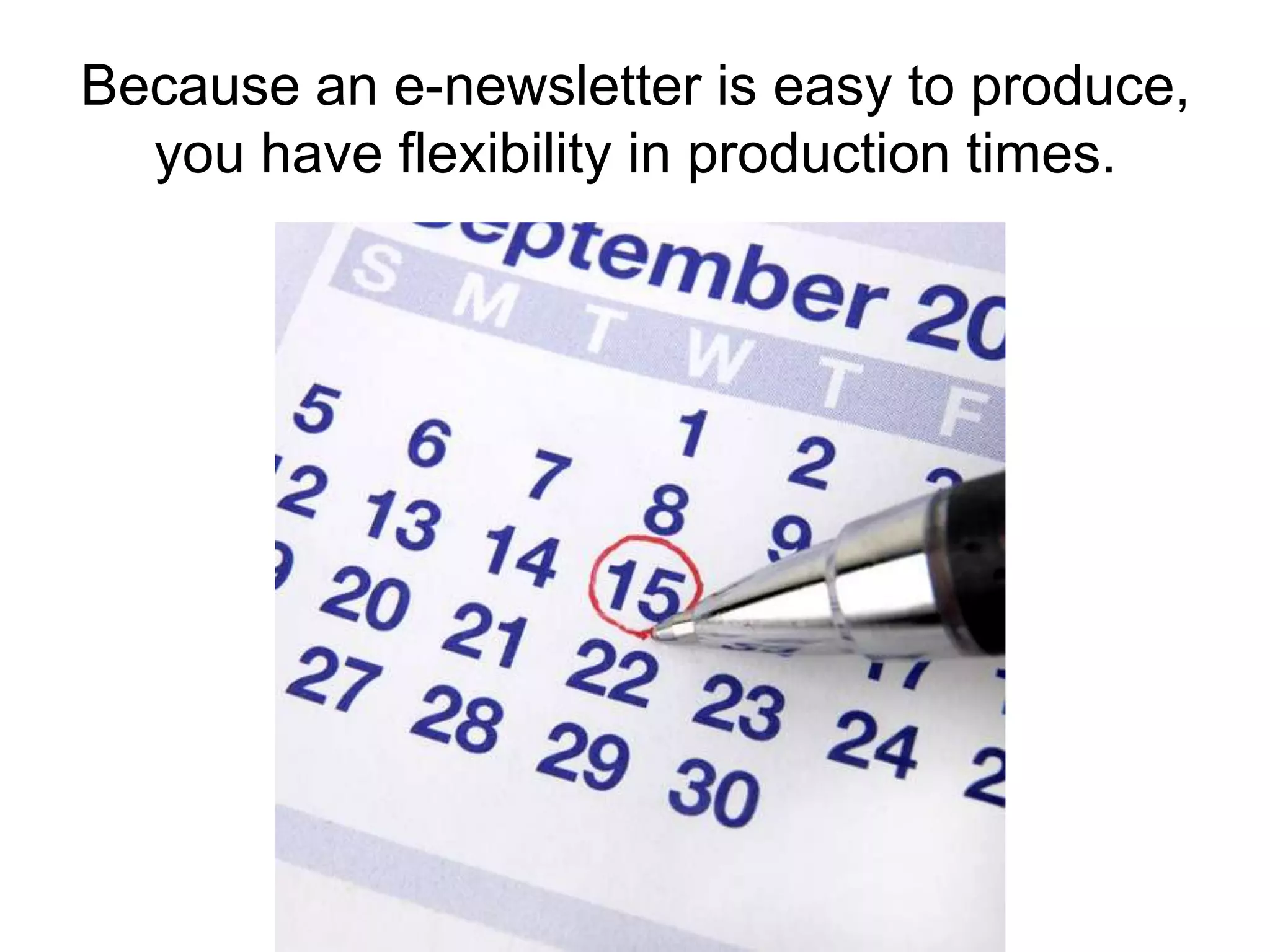 Because an e-newsletter is easy to produce, you have flexibility in production times.