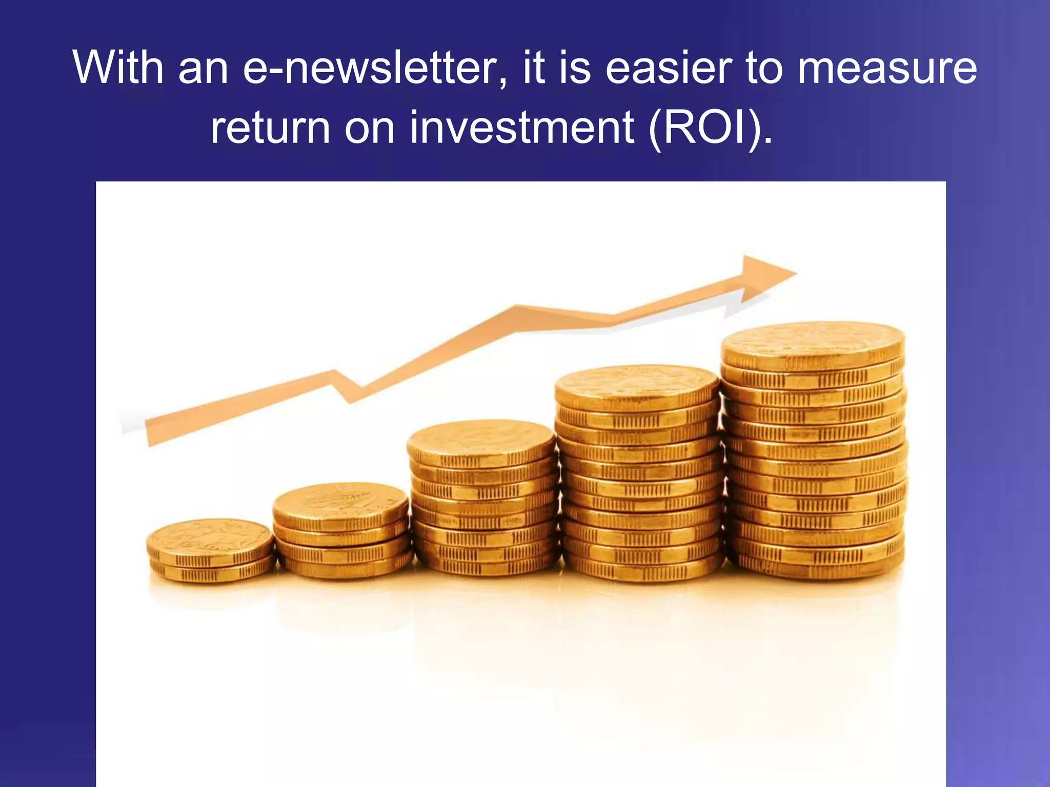 With an e-newsletter, it is easier to measure return on investment (ROI).