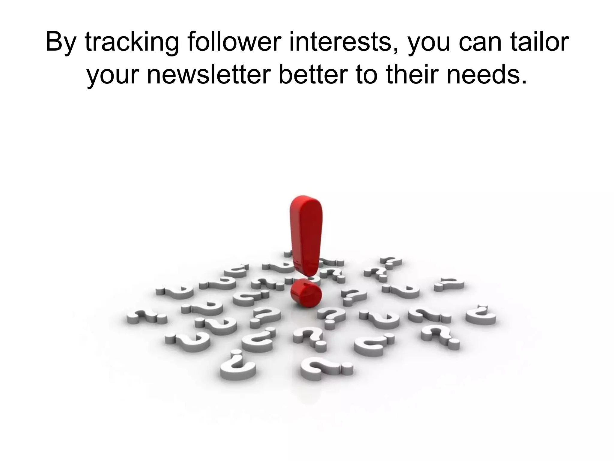 By tracking follower interests, you can tailor your newsletter better to their needs.