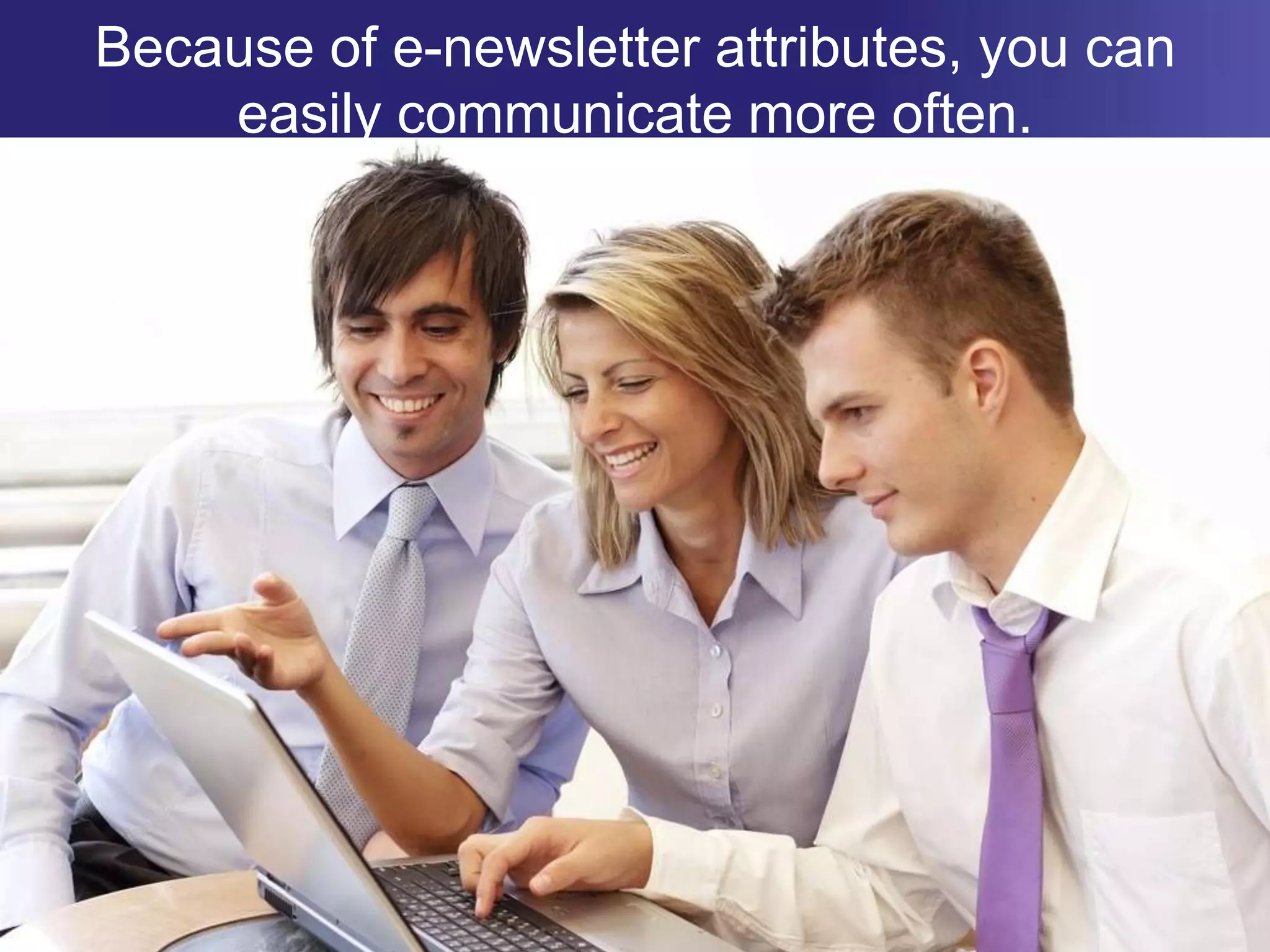 Because of e-newsletter attributes, you can easily communicate more often.