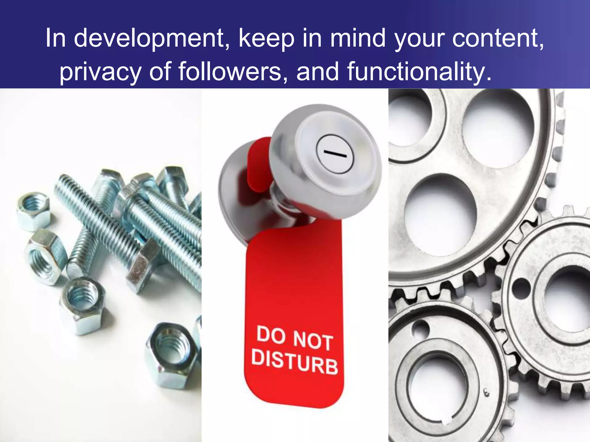 In development, keep in mind your content, privacy of followers, and functionality.