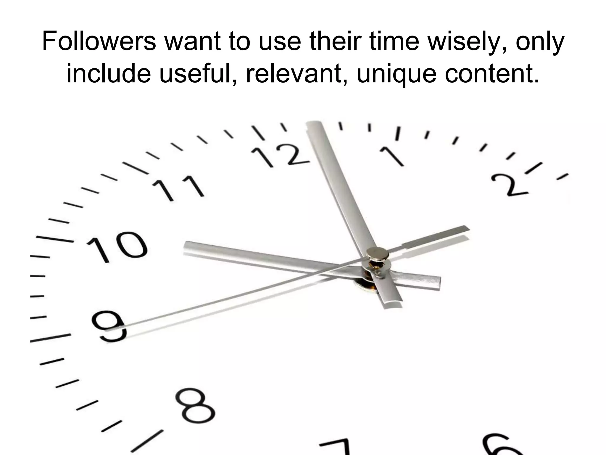 Followers want to use their time wisely, only include useful, relevant, unique content.