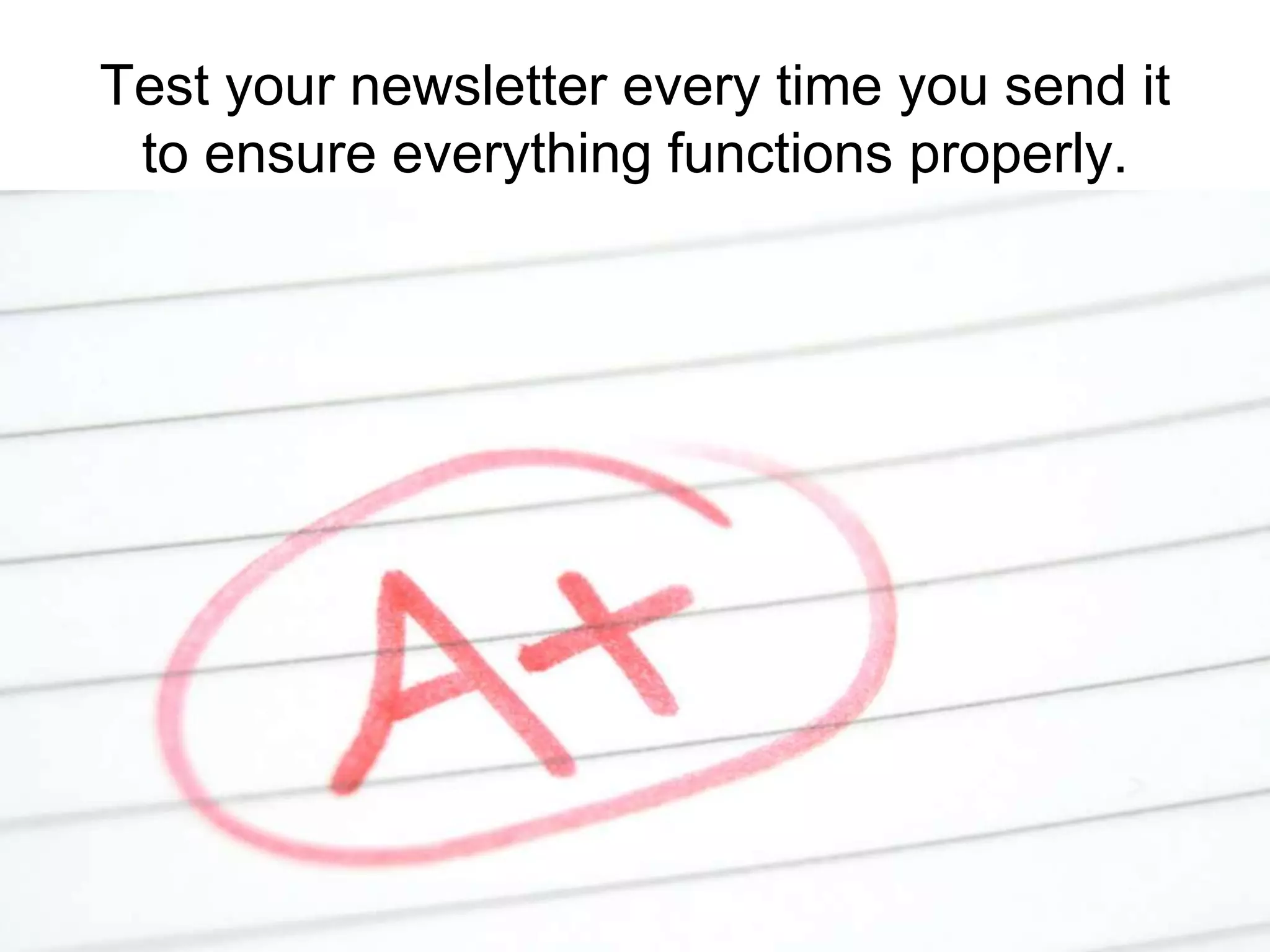 Test your newsletter every time you send it to ensure everything functions properly.