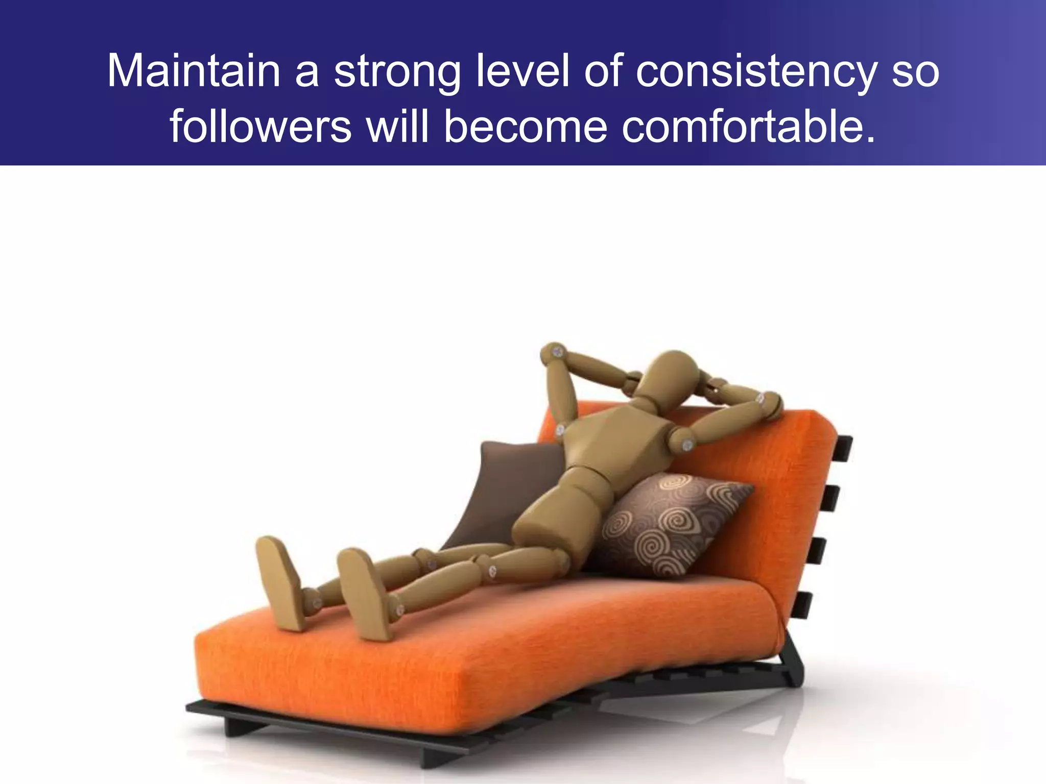 Maintain a strong level of consistency so followers will become comfortable.