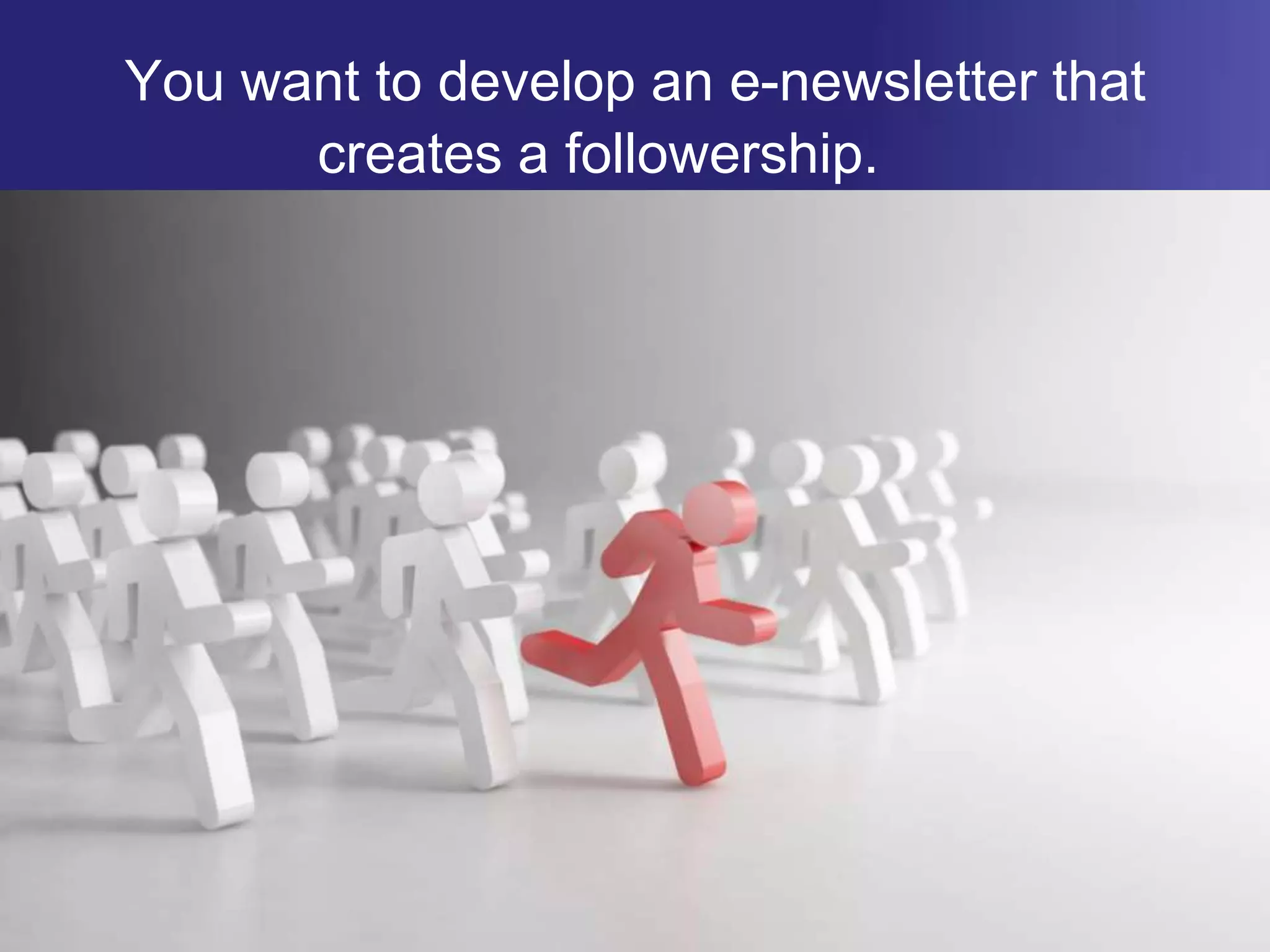 You want to develop an e-newsletter that creates a followership.  