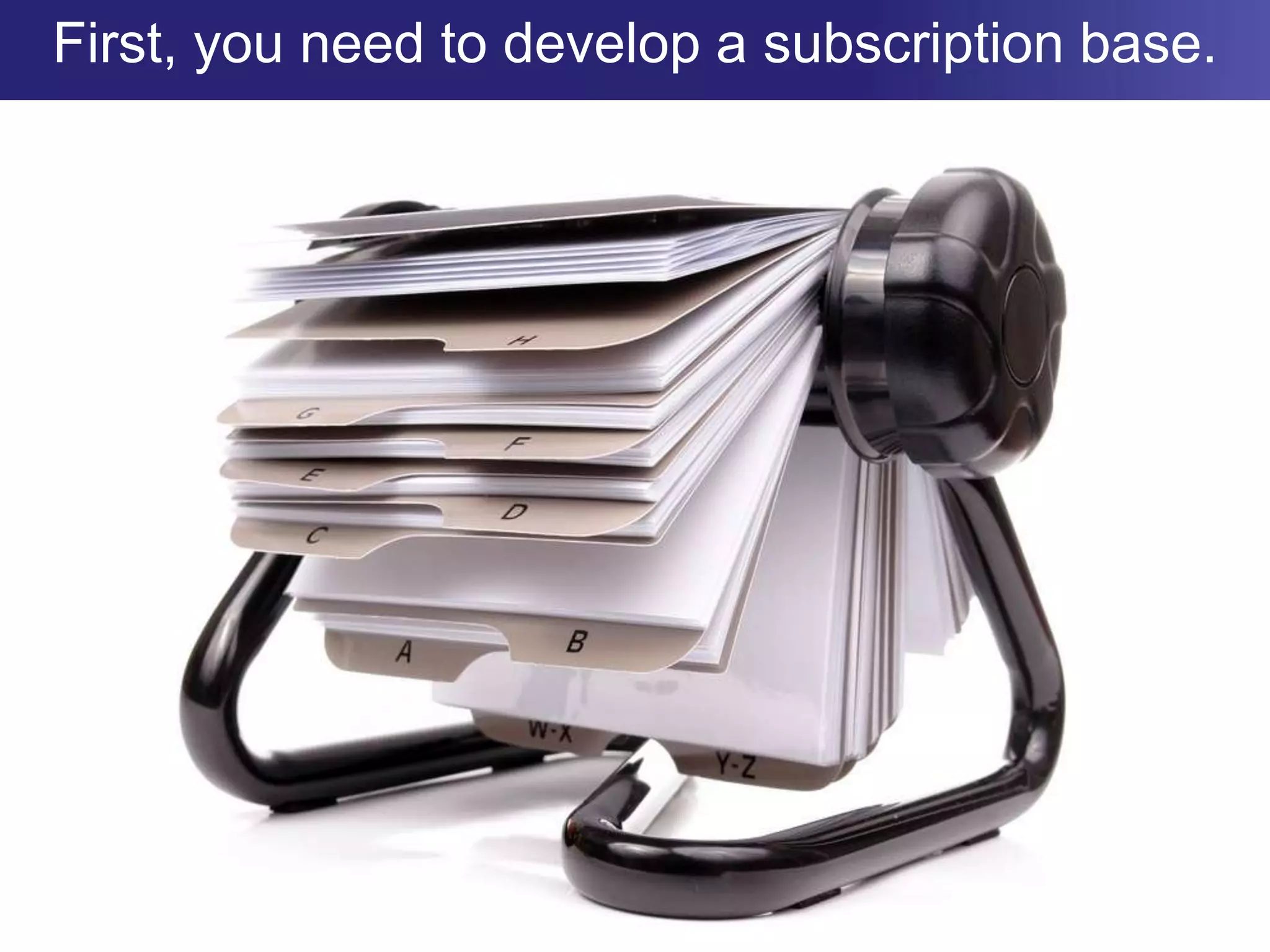 First, you need to develop a subscription base.