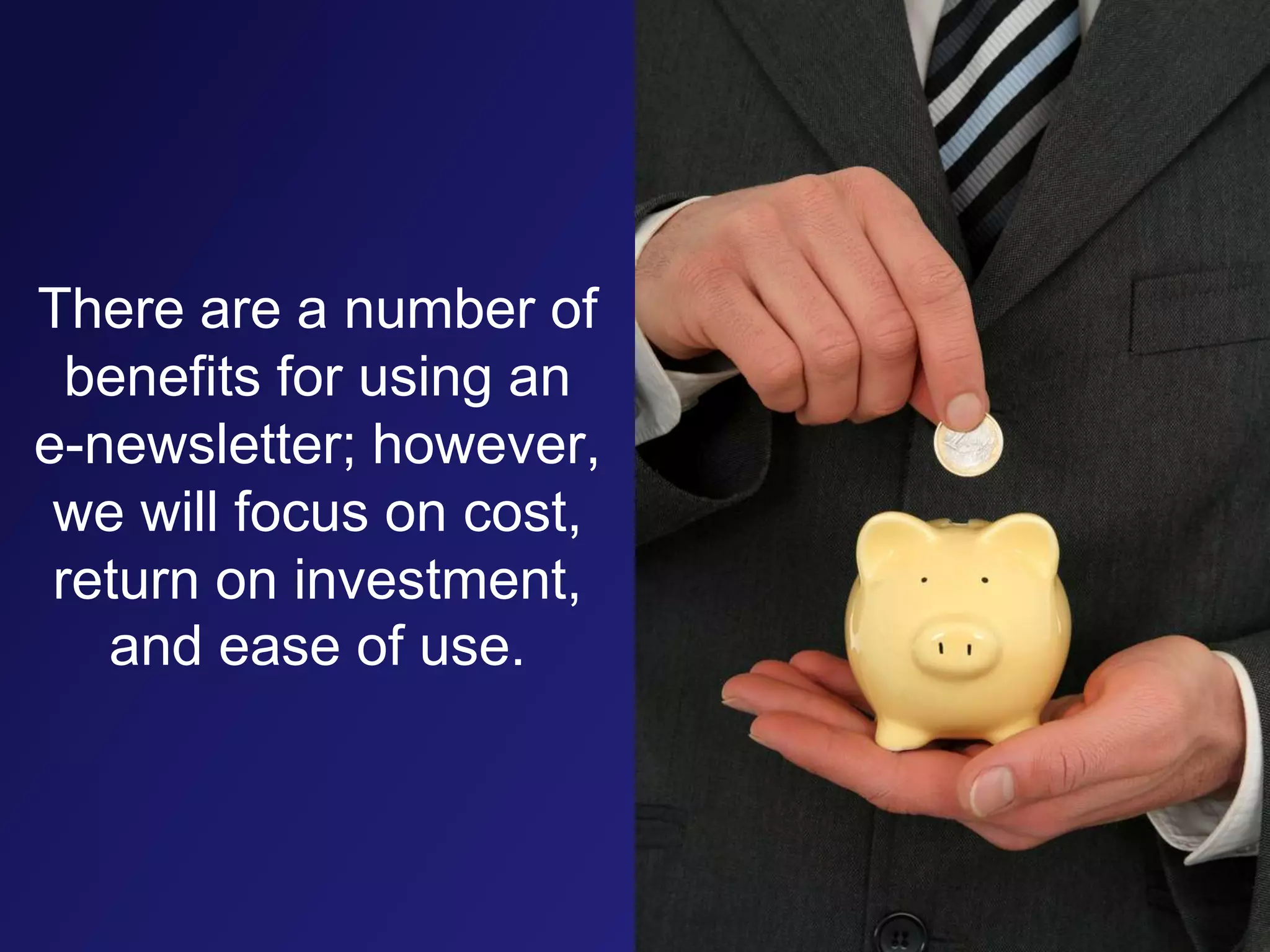 There are a number of benefits for using an e-newsletter; however, we will focus on cost, return on investment, and ease of use.