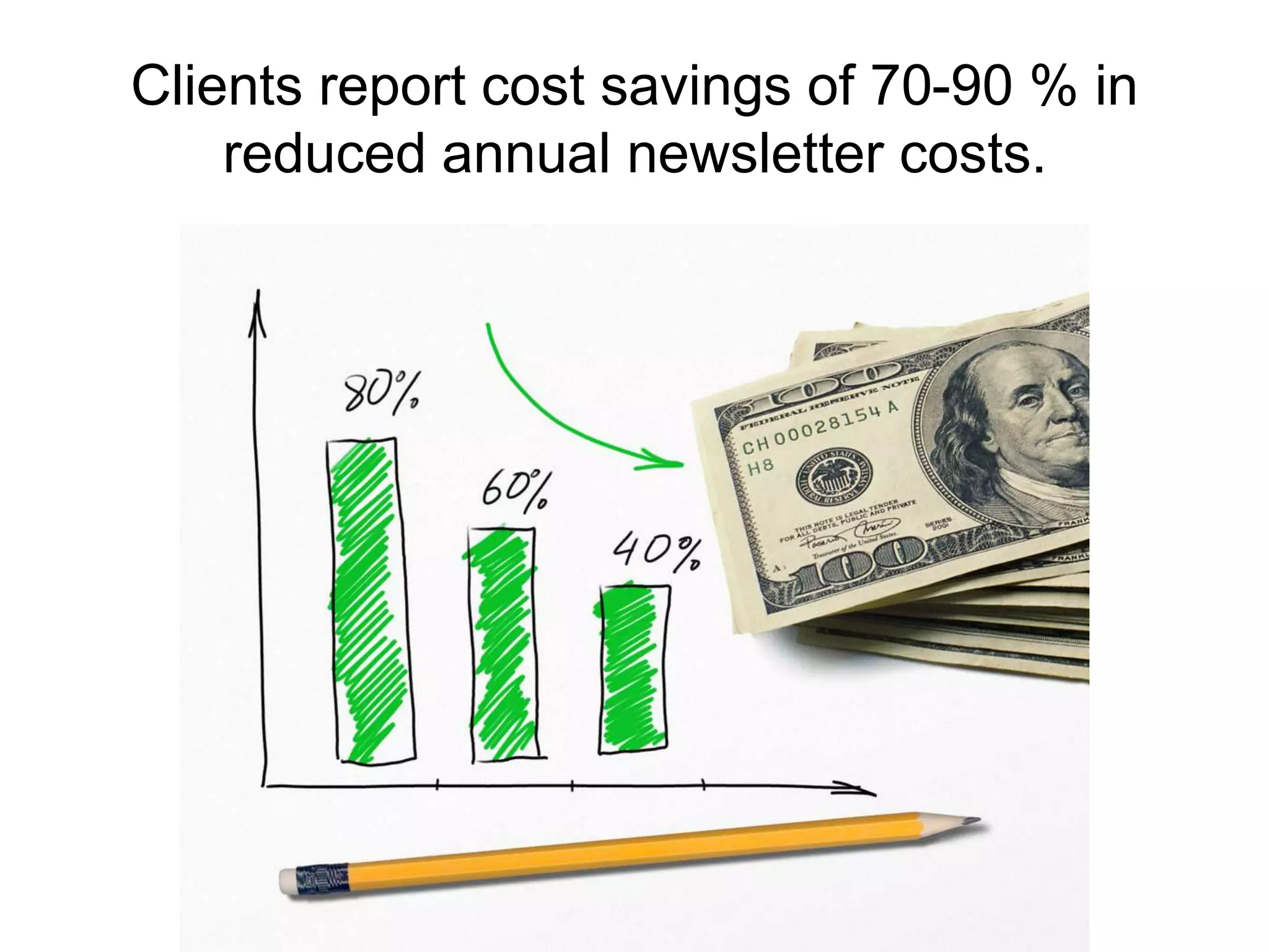 Clients report cost savings of 70-90 % in reduced annual newsletter costs.