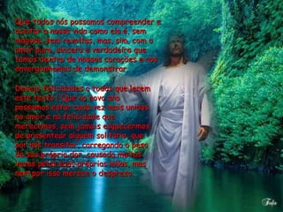Que todos nós possamos compreender e aceitar a nossa vida como ela é, sem mágoas, sem revoltas, mas, sim, com o amor puro, sincero e verdadeiro que temos dentro de nossos corações e nos envergonhamos de demonstrar. Desejo felicidades a todos que lerem este texto ! Que no novo ano possamos estar cada vez mais unidos no amor e na felicidade que merecemos, sem jamais esquecermos de presentear alguém solitário, que por nós transitar, carregando o peso de sua própria dor, causada muitas vezes pelas suas próprias mãos, mas nem por isso merece o desprezo.  