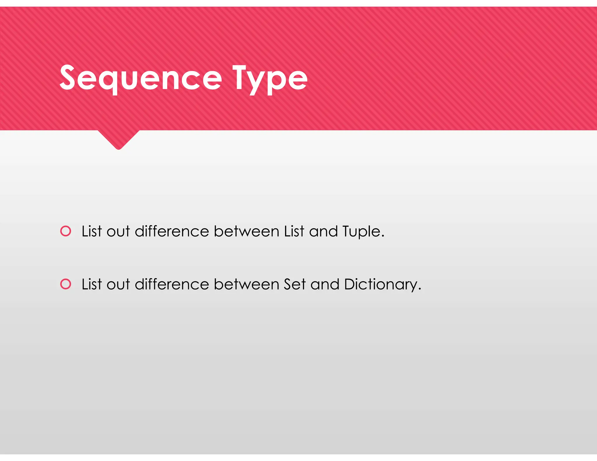 Sequence Type
Sequence Type
 List out difference between List and Tuple.
 List out difference between Set and Dictionary.
 List out difference between List and Tuple.
 List out difference between Set and Dictionary.
 