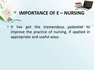 IMPORTANCE OF E – NURSINGIt has got the tremendous potential to improve the practice of nursing, if applied in appropriate and useful ways.