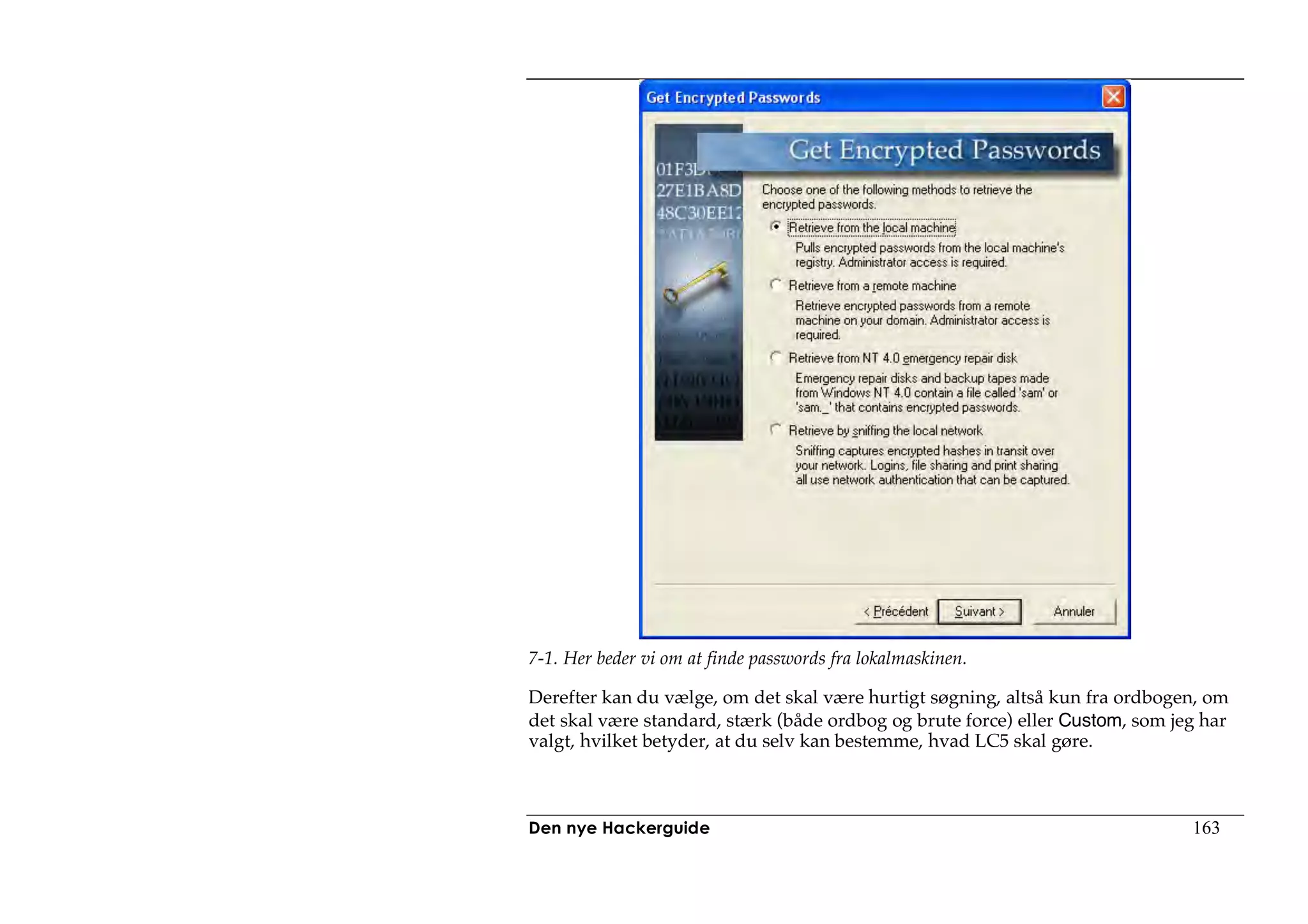 7-1. Her beder vi om at finde passwords fra lokalmaskinen.

Derefter kan du vælge, om det skal være hurtigt søgning, altså kun fra ordbogen, om
det skal være standard, stærk (både ordbog og brute force) eller Custom, som jeg har
valgt, hvilket betyder, at du selv kan bestemme, hvad LC5 skal gøre.



Den nye Hackerguide                                                            163
 