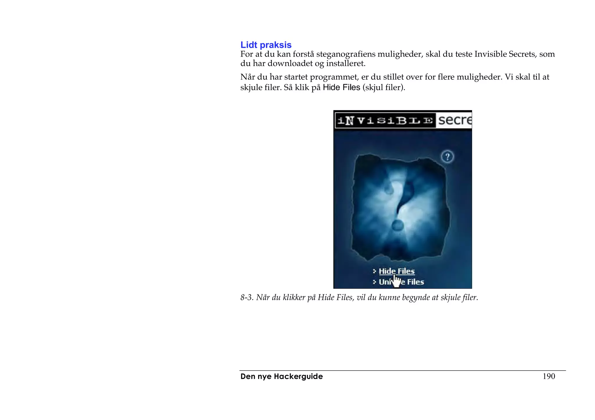 Lidt praksis
For at du kan forstå steganografiens muligheder, skal du teste Invisible Secrets, som
du har downloadet og installeret.
Når du har startet programmet, er du stillet over for flere muligheder. Vi skal til at
skjule filer. Så klik på Hide Files (skjul filer).




8-3. Når du klikker på Hide Files, vil du kunne begynde at skjule filer.




Den nye Hackerguide                                                                 190
 