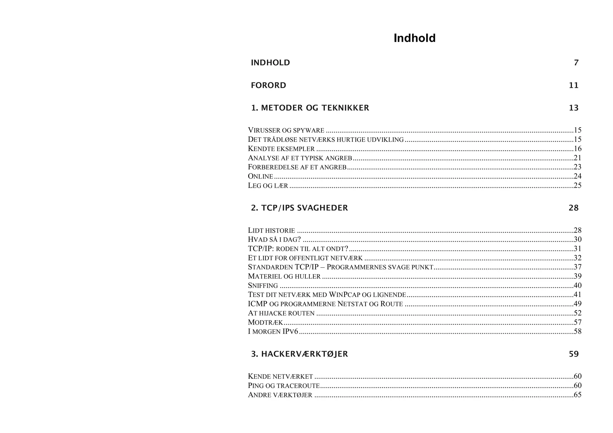 Indhold

 INDHOLD                                                                                                                                                        7

 FORORD                                                                                                                                                       11

 1. METODER OG TEKNIKKER                                                                                                                                      13

VIRUSSER OG SPYWARE .................................................................................................................................15
DET TRÅDLØSE NETVÆRKS HURTIGE UDVIKLING ........................................................................................15
KENDTE EKSEMPLER ......................................................................................................................................16
ANALYSE AF ET TYPISK ANGREB ...................................................................................................................21
FORBEREDELSE AF ET ANGREB ......................................................................................................................23
ONLINE ............................................................................................................................................................24
LEG OG LÆR ....................................................................................................................................................25

 2. TCP/IPS SVAGHEDER                                                                                                                                         28

LIDT HISTORIE ................................................................................................................................................28
HVAD SÅ I DAG? .............................................................................................................................................30
TCP/IP: RODEN TIL ALT ONDT?.....................................................................................................................31
ET LIDT FOR OFFENTLIGT NETVÆRK .............................................................................................................32
STANDARDEN TCP/IP – PROGRAMMERNES SVAGE PUNKT.........................................................................37
MATERIEL OG HULLER ...................................................................................................................................39
SNIFFING .........................................................................................................................................................40
TEST DIT NETVÆRK MED WINPCAP OG LIGNENDE .......................................................................................41
ICMP OG PROGRAMMERNE NETSTAT OG ROUTE ........................................................................................49
AT HIJACKE ROUTEN ......................................................................................................................................52
MODTRÆK .......................................................................................................................................................57
I MORGEN IPV6 ...............................................................................................................................................58

 3. HACKERVÆRKTØJER                                                                                                                                           59

KENDE NETVÆRKET .......................................................................................................................................60
PING OG TRACEROUTE ....................................................................................................................................60
ANDRE VÆRKTØJER .......................................................................................................................................65
 