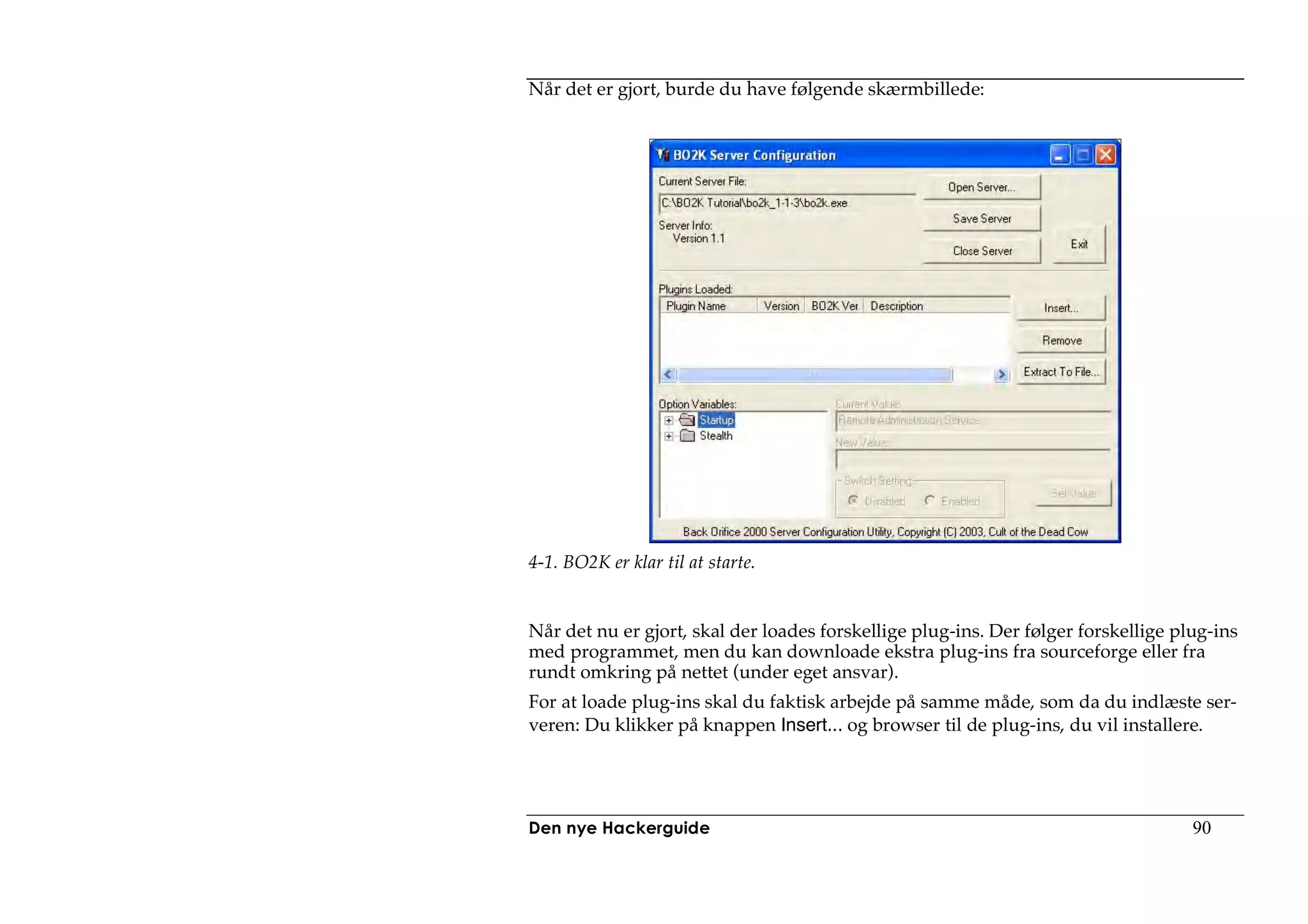 Når det er gjort, burde du have følgende skærmbillede:




4-1. BO2K er klar til at starte.


Når det nu er gjort, skal der loades forskellige plug-ins. Der følger forskellige plug-ins
med programmet, men du kan downloade ekstra plug-ins fra sourceforge eller fra
rundt omkring på nettet (under eget ansvar).
For at loade plug-ins skal du faktisk arbejde på samme måde, som da du indlæste ser-
veren: Du klikker på knappen Insert... og browser til de plug-ins, du vil installere.




Den nye Hackerguide                                                                 90
 